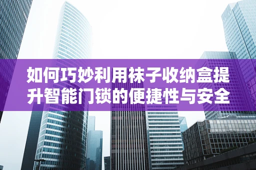 如何巧妙利用袜子收纳盒提升智能门锁的便捷性与安全性？