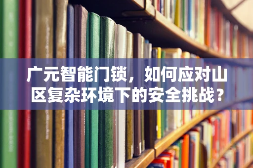 广元智能门锁，如何应对山区复杂环境下的安全挑战？