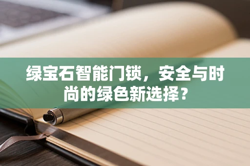 绿宝石智能门锁，安全与时尚的绿色新选择？
