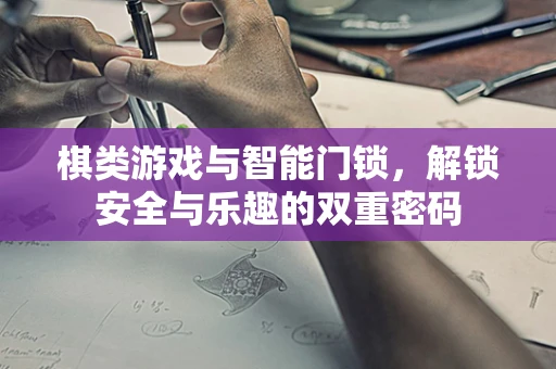 棋类游戏与智能门锁，解锁安全与乐趣的双重密码