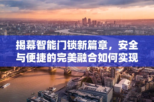 揭幕智能门锁新篇章，安全与便捷的完美融合如何实现？