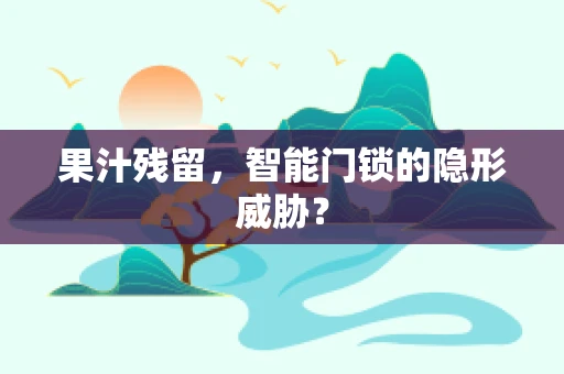 果汁残留，智能门锁的隐形威胁？