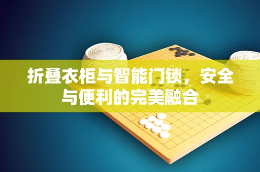 折叠衣柜与智能门锁，安全与便利的完美融合