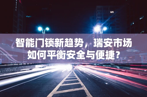 智能门锁新趋势，瑞安市场如何平衡安全与便捷？
