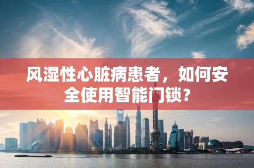 风湿性心脏病患者，如何安全使用智能门锁？