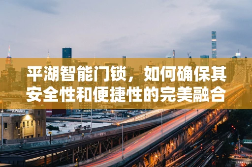 平湖智能门锁，如何确保其安全性和便捷性的完美融合？