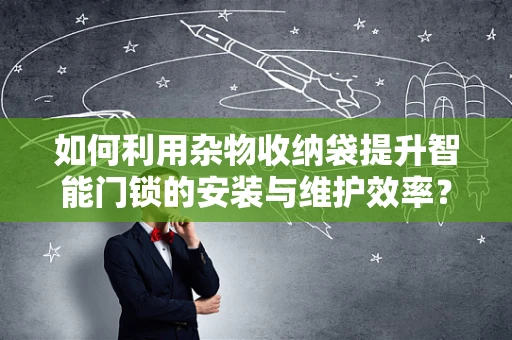 如何利用杂物收纳袋提升智能门锁的安装与维护效率？