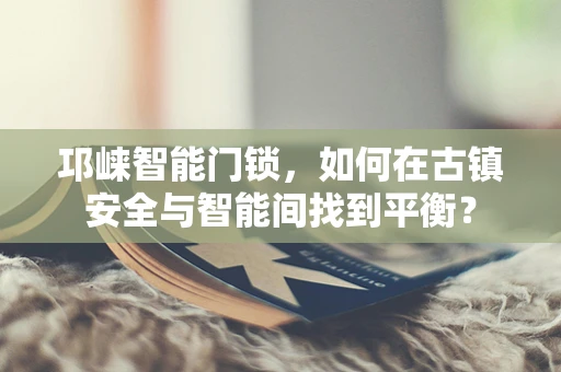 邛崃智能门锁，如何在古镇安全与智能间找到平衡？