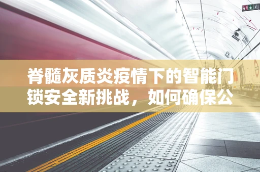 脊髓灰质炎疫情下的智能门锁安全新挑战，如何确保公共卫生安全？