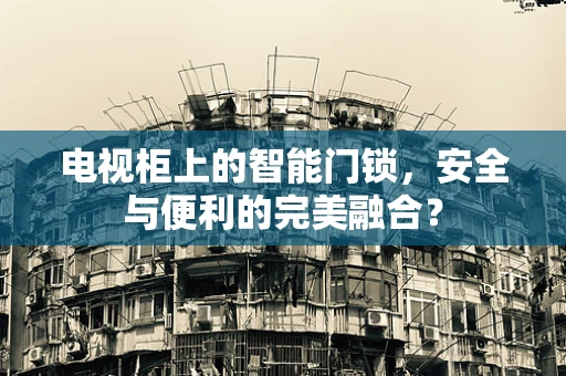 电视柜上的智能门锁，安全与便利的完美融合？