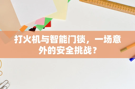 打火机与智能门锁，一场意外的安全挑战？