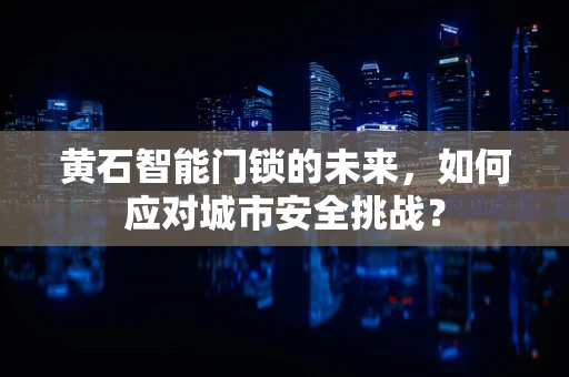 黄石智能门锁的未来，如何应对城市安全挑战？