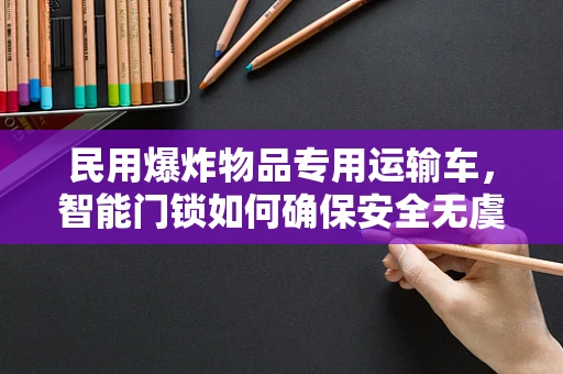 民用爆炸物品专用运输车，智能门锁如何确保安全无虞？