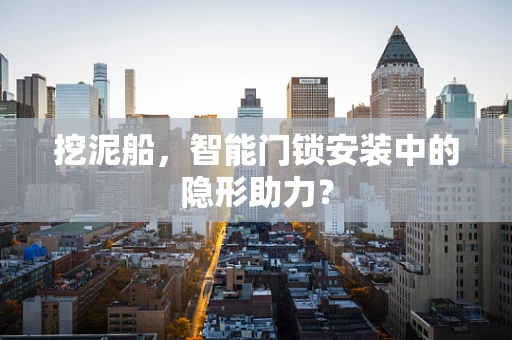 挖泥船，智能门锁安装中的隐形助力？