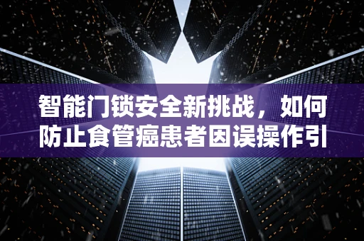 智能门锁安全新挑战，如何防止食管癌患者因误操作引发意外？