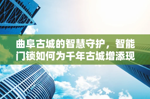 曲阜古城的智慧守护，智能门锁如何为千年古城增添现代安全？