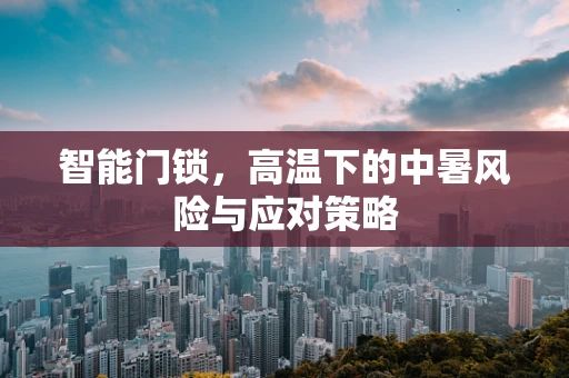 智能门锁，高温下的中暑风险与应对策略