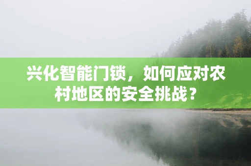 兴化智能门锁，如何应对农村地区的安全挑战？