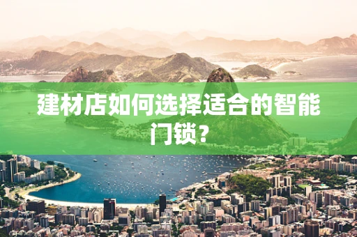 建材店如何选择适合的智能门锁？