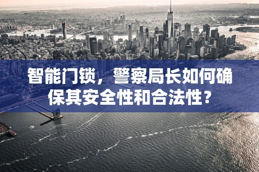 智能门锁，警察局长如何确保其安全性和合法性？