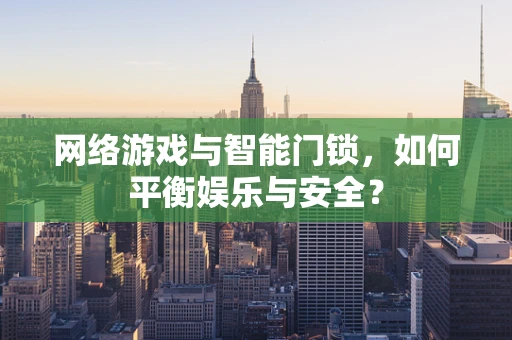 网络游戏与智能门锁，如何平衡娱乐与安全？