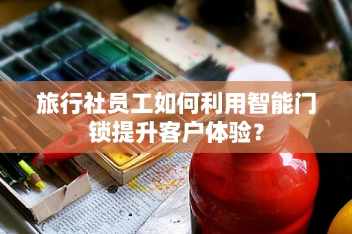 旅行社员工如何利用智能门锁提升客户体验？