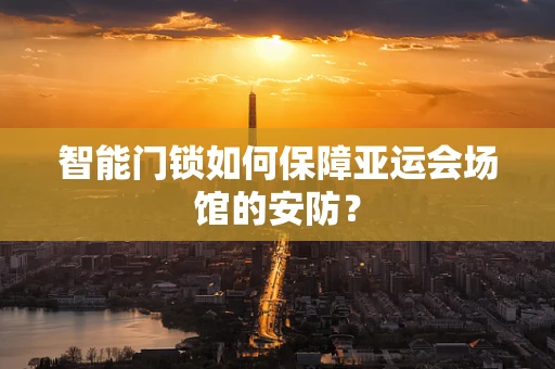 智能门锁如何保障亚运会场馆的安防？