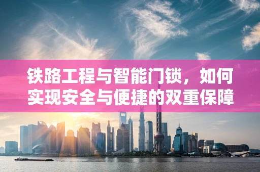 铁路工程与智能门锁，如何实现安全与便捷的双重保障？
