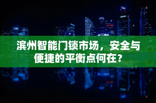 滨州智能门锁市场，安全与便捷的平衡点何在？
