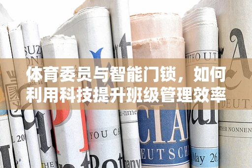 体育委员与智能门锁，如何利用科技提升班级管理效率？