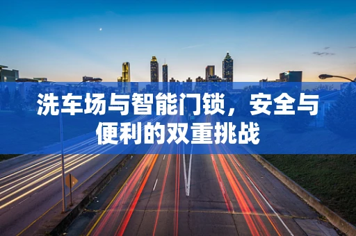 洗车场与智能门锁，安全与便利的双重挑战
