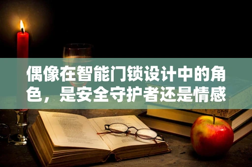 偶像在智能门锁设计中的角色，是安全守护者还是情感共鸣点？