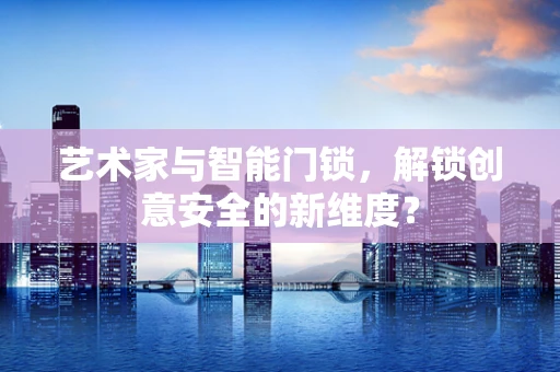 艺术家与智能门锁，解锁创意安全的新维度？