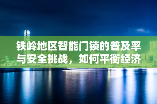 铁岭地区智能门锁的普及率与安全挑战，如何平衡经济性与安全性？