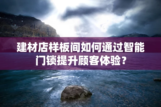 建材店样板间如何通过智能门锁提升顾客体验？