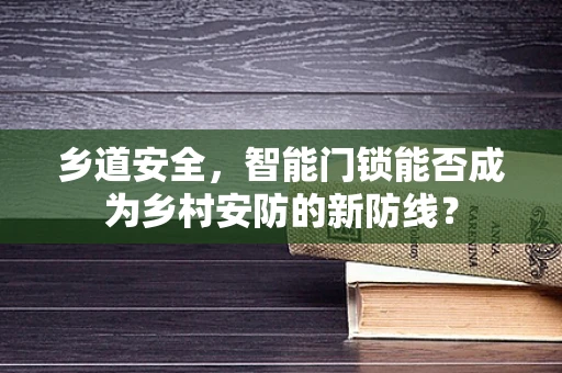 乡道安全，智能门锁能否成为乡村安防的新防线？