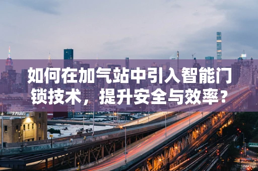 如何在加气站中引入智能门锁技术，提升安全与效率？