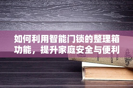 如何利用智能门锁的整理箱功能，提升家庭安全与便利性？