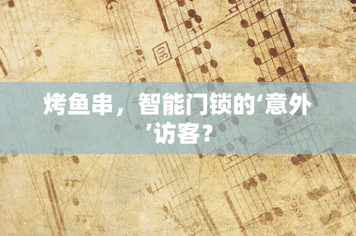 烤鱼串，智能门锁的‘意外’访客？