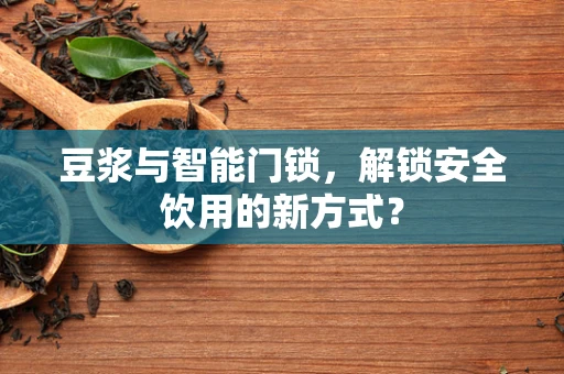 豆浆与智能门锁，解锁安全饮用的新方式？