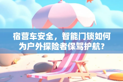 宿营车安全，智能门锁如何为户外探险者保驾护航？