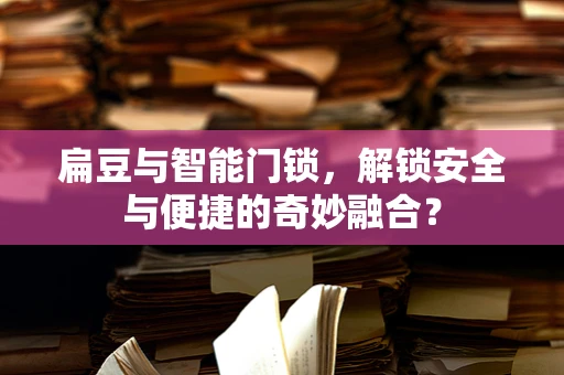 扁豆与智能门锁，解锁安全与便捷的奇妙融合？