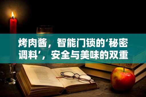 烤肉酱，智能门锁的‘秘密调料’，安全与美味的双重保障？