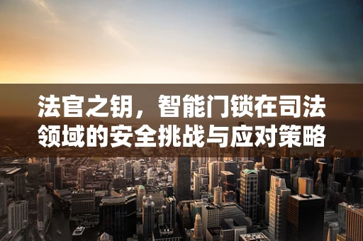 法官之钥，智能门锁在司法领域的安全挑战与应对策略