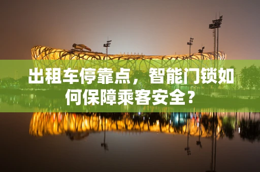 出租车停靠点，智能门锁如何保障乘客安全？