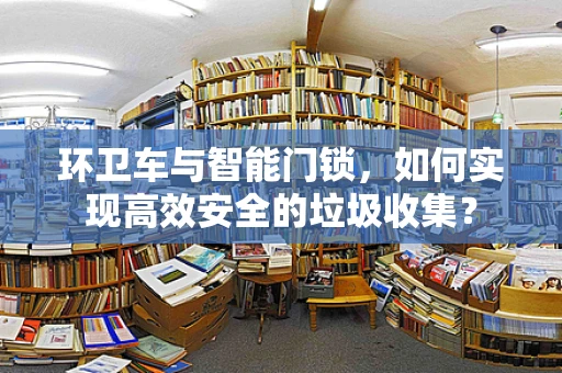 环卫车与智能门锁，如何实现高效安全的垃圾收集？