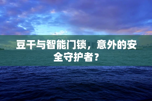 豆干与智能门锁，意外的安全守护者？