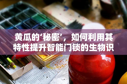 黄瓜的‘秘密’，如何利用其特性提升智能门锁的生物识别安全性？