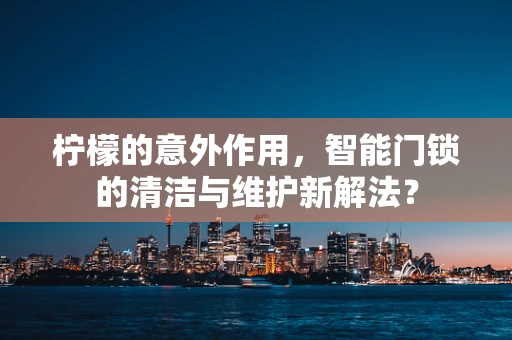 柠檬的意外作用，智能门锁的清洁与维护新解法？