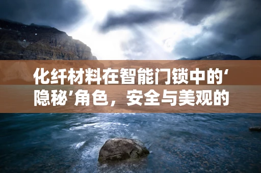 化纤材料在智能门锁中的‘隐秘’角色，安全与美观的双重保障？